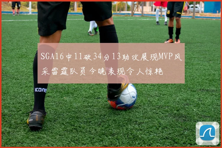 SGA16中11砍34分13助攻展现MVP风采雷霆队员今晚表现令人惊艳
