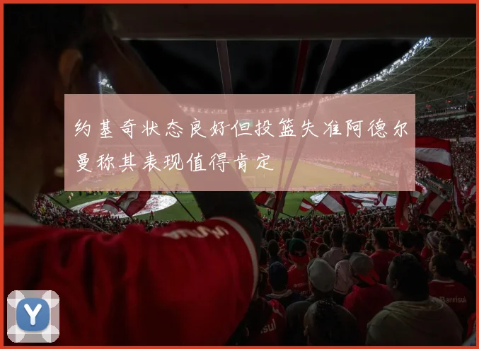 约基奇状态良好但投篮失准阿德尔曼称其表现值得肯定