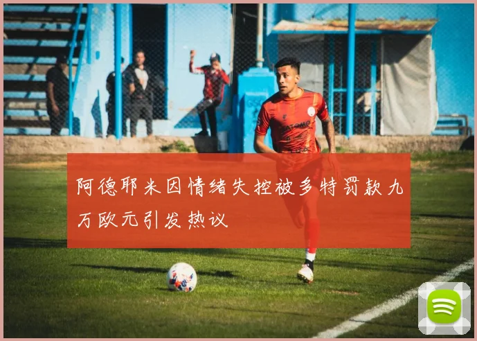 阿德耶米因情绪失控被多特罚款九万欧元引发热议