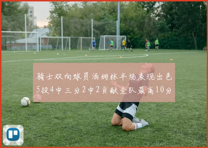 骑士双向球员汤姆林半场表现出色5投4中三分2中2贡献全队最高10分