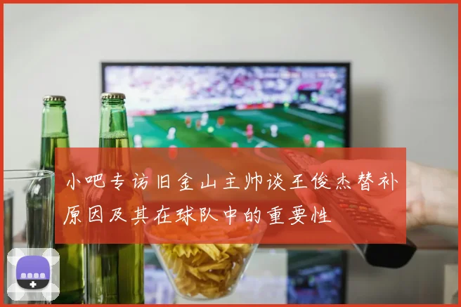 小吧专访旧金山主帅谈王俊杰替补原因及其在球队中的重要性