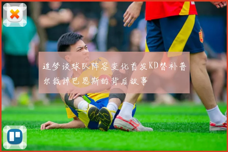 追梦谈球队阵容变化首发KD替补普尔裁掉巴恩斯的背后故事