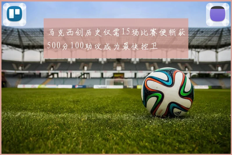 马克西创历史仅需15场比赛便斩获500分100助攻成为最快控卫