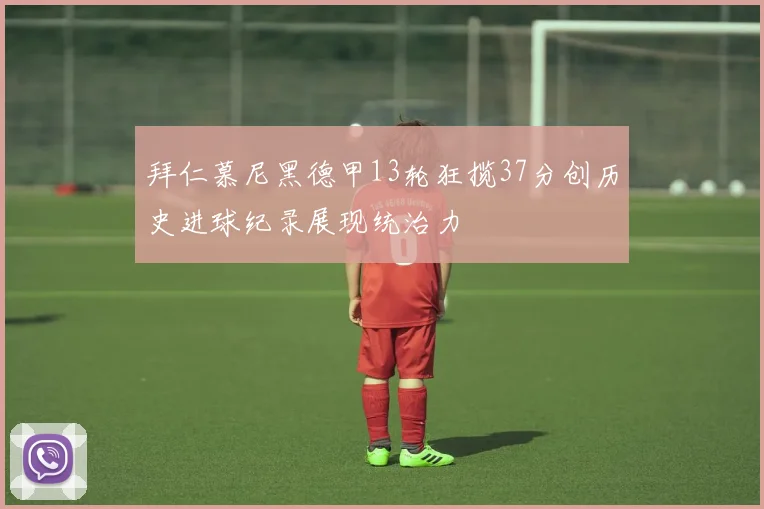 拜仁慕尼黑德甲13轮狂揽37分创历史进球纪录展现统治力
