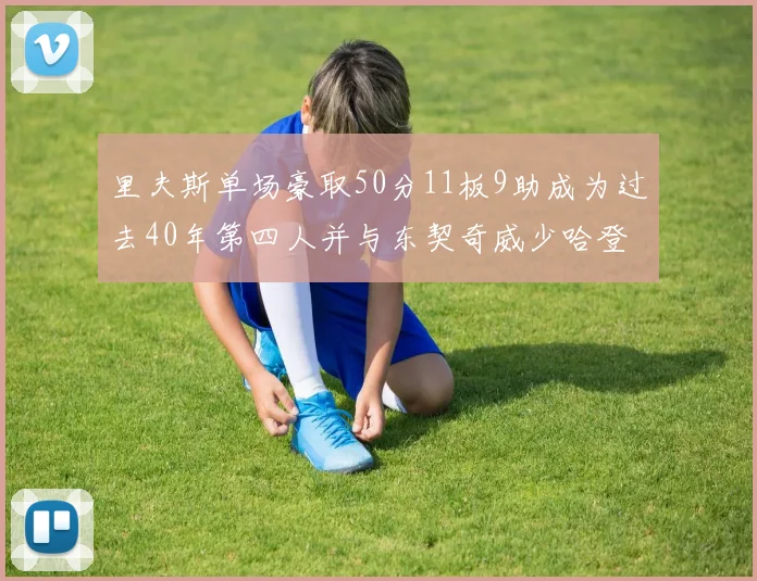 里夫斯单场豪取50分11板9助成为过去40年第四人并与东契奇威少哈登并肩
