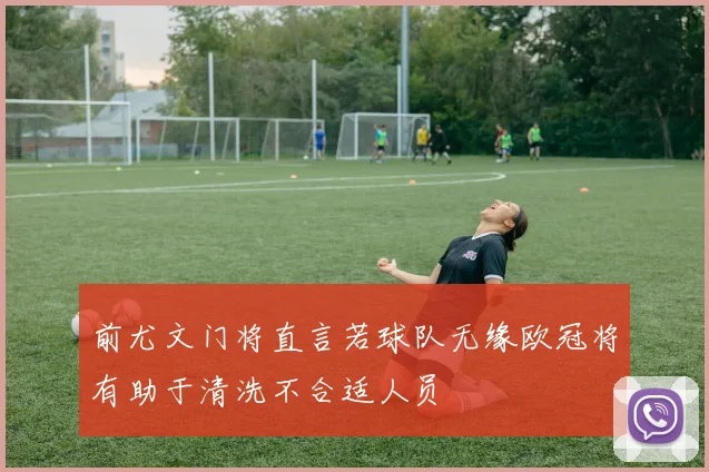 前尤文门将直言若球队无缘欧冠将有助于清洗不合适人员