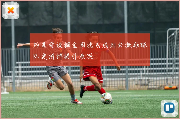 约基奇谈掘金困境或成利好激励球队更拼搏提升表现