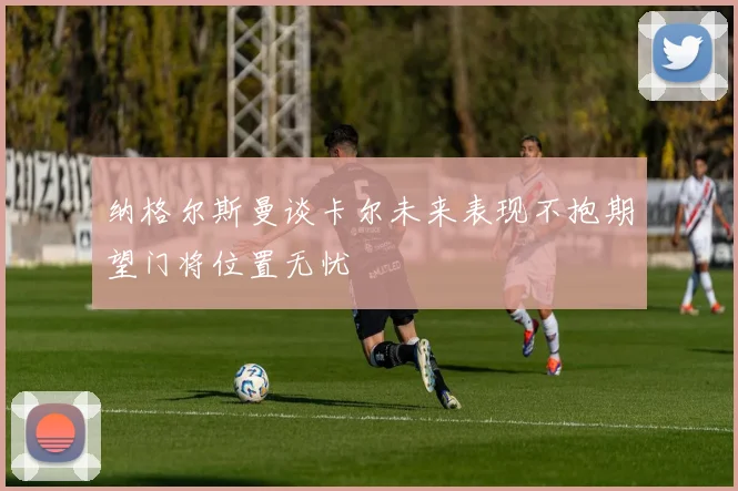 纳格尔斯曼谈卡尔未来表现不抱期望门将位置无忧