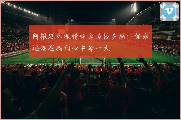 阿根廷队深情怀念马拉多纳：你永远活在我们心中每一天