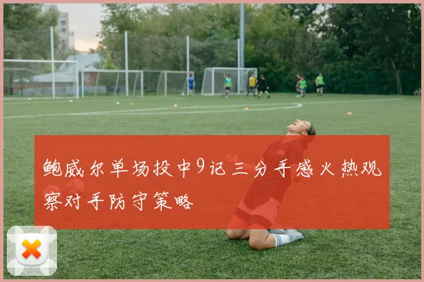 鲍威尔单场投中9记三分手感火热观察对手防守策略