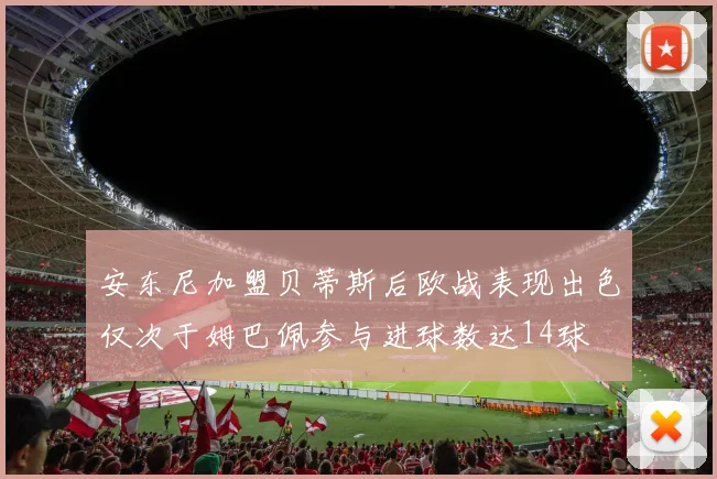 安东尼加盟贝蒂斯后欧战表现出色仅次于姆巴佩参与进球数达14球