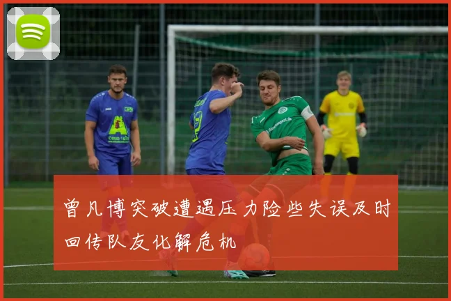 曾凡博突破遭遇压力险些失误及时回传队友化解危机