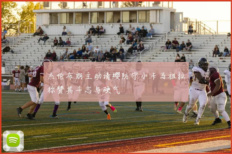 杰伦布朗主动请缨防守小卡马祖拉称赞其斗志与硬气