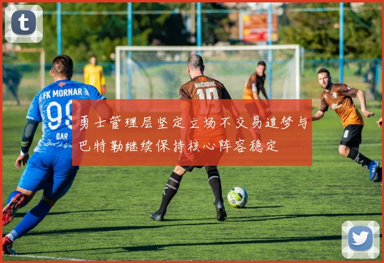 勇士管理层坚定立场不交易追梦与巴特勒继续保持核心阵容稳定