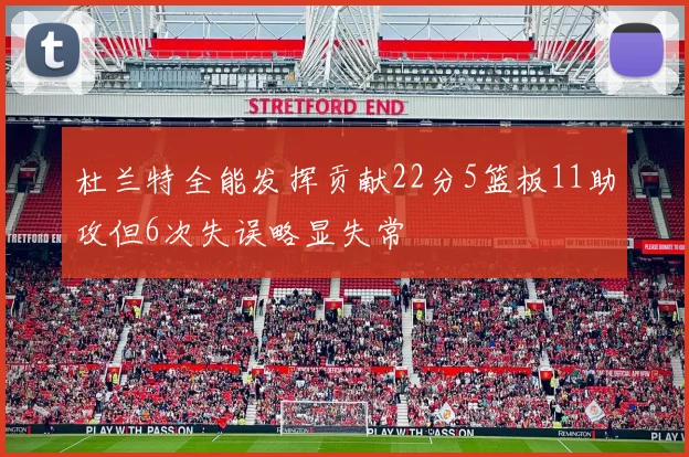 杜兰特全能发挥贡献22分5篮板11助攻但6次失误略显失常