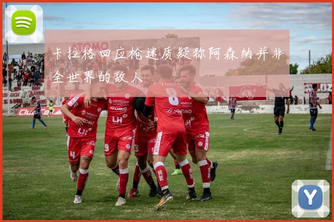 卡拉格回应枪迷质疑称阿森纳并非全世界的敌人