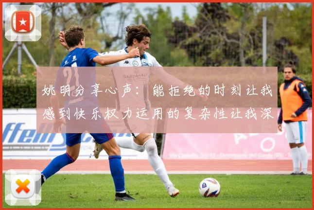 姚明分享心声：能拒绝的时刻让我感到快乐权力运用的复杂性让我深感不足
