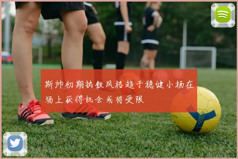 斯帅初期执教风格趋于稳健小杨在场上获得机会或将受限