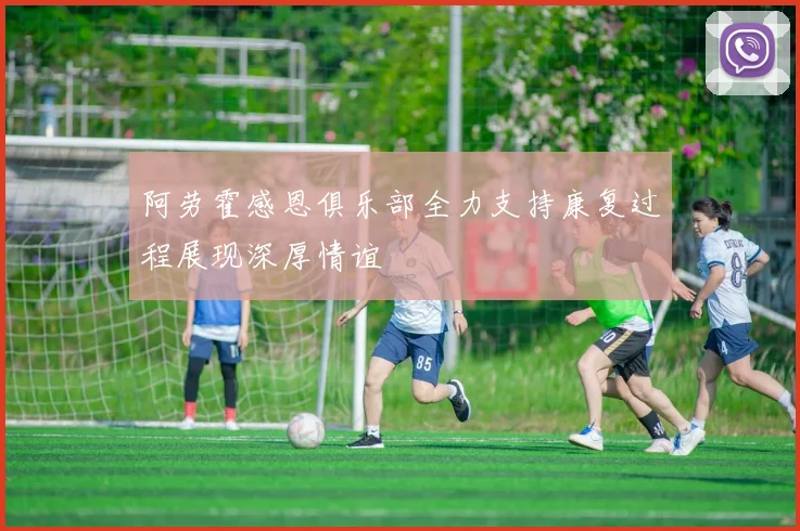 阿劳霍感恩俱乐部全力支持康复过程展现深厚情谊