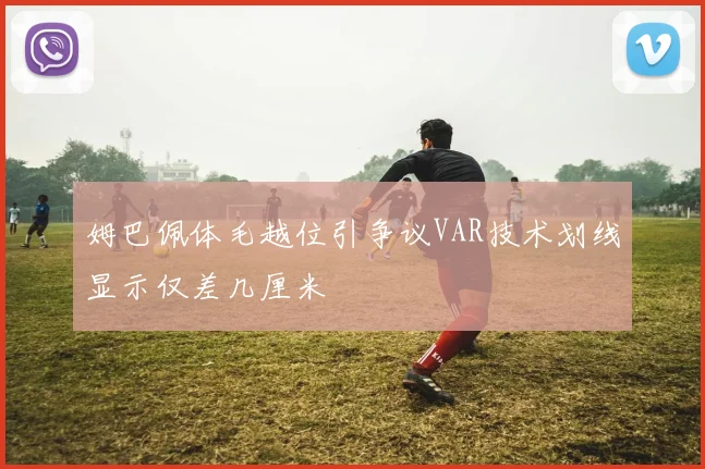 姆巴佩体毛越位引争议VAR技术划线显示仅差几厘米
