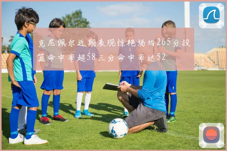 克尼佩尔近期表现惊艳场均265分投篮命中率超58三分命中率达52