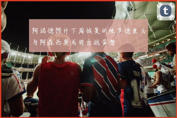 阿诺德预计下周恢复训练罗德里戈与阿森西奥或将出战黄潜