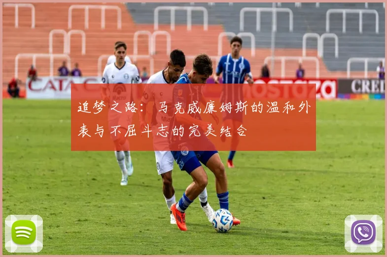 追梦之路：马克威廉姆斯的温和外表与不屈斗志的完美结合