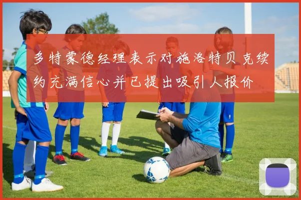 多特蒙德经理表示对施洛特贝克续约充满信心并已提出吸引人报价