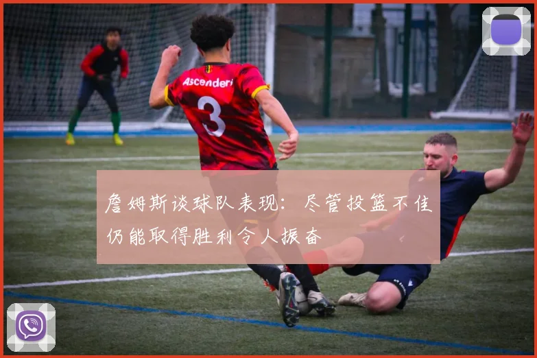 詹姆斯谈球队表现：尽管投篮不佳仍能取得胜利令人振奋